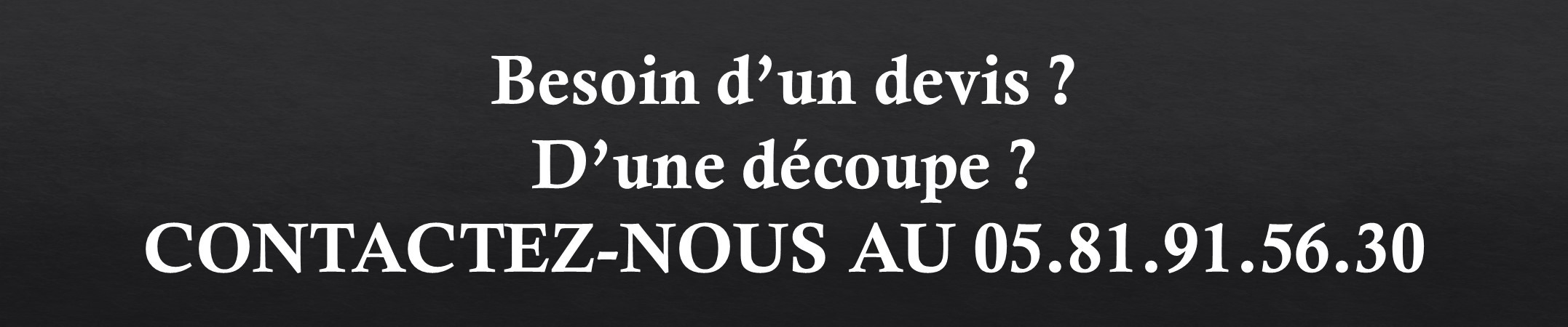 Besoin d'un devis, d'une découpe, contactez nous au 05 81 91 56 30